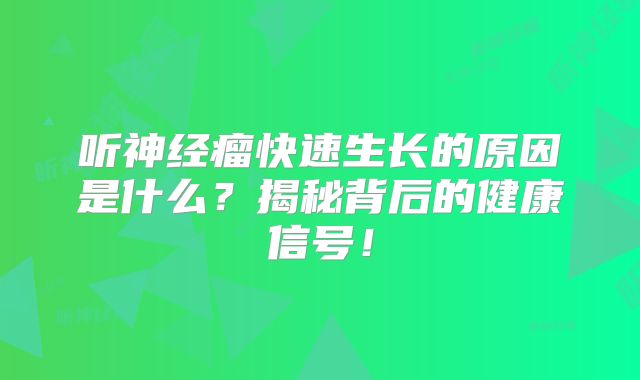 听神经瘤快速生长的原因是什么？揭秘背后的健康信号！