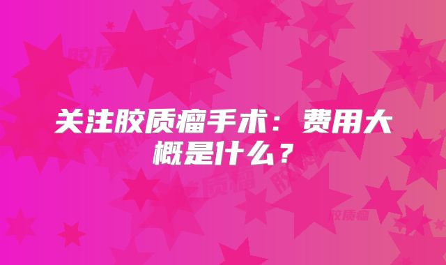 关注胶质瘤手术：费用大概是什么？