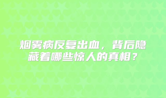 烟雾病反复出血，背后隐藏着哪些惊人的真相？