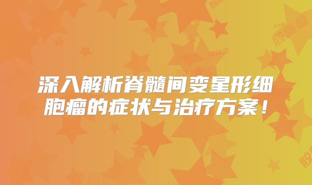 深入解析脊髓间变星形细胞瘤的症状与治疗方案！