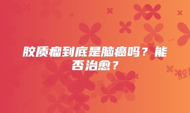 胶质瘤到底是脑癌吗？能否治愈？