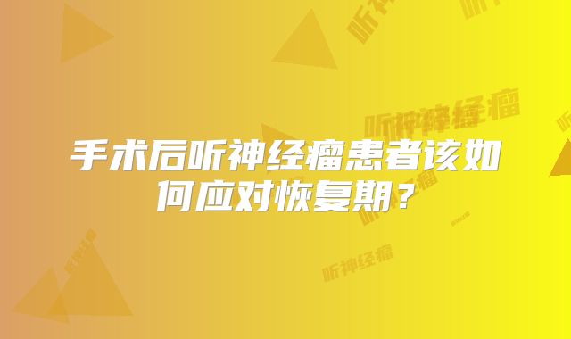 手术后听神经瘤患者该如何应对恢复期？