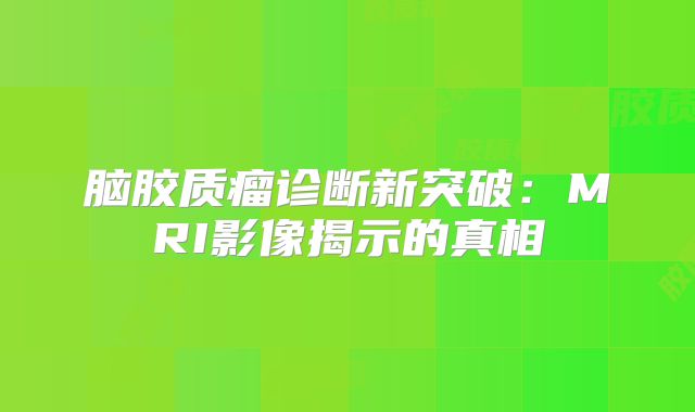 脑胶质瘤诊断新突破：MRI影像揭示的真相