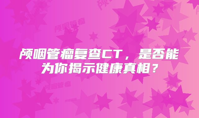 颅咽管瘤复查CT，是否能为你揭示健康真相？