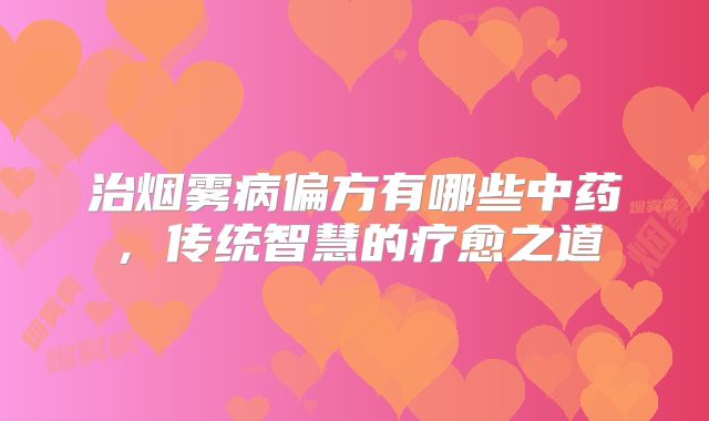 治烟雾病偏方有哪些中药，传统智慧的疗愈之道