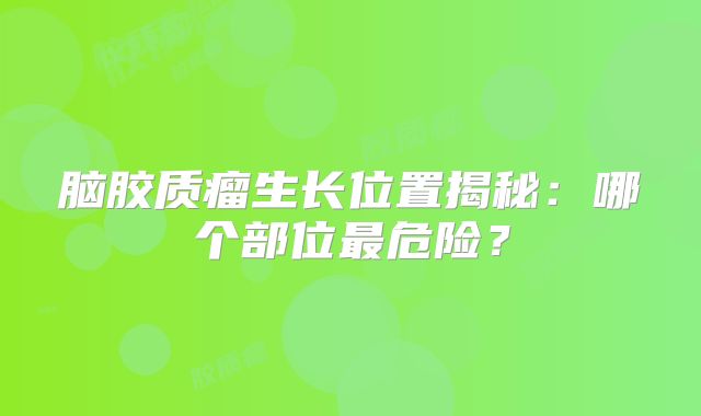 脑胶质瘤生长位置揭秘：哪个部位最危险？