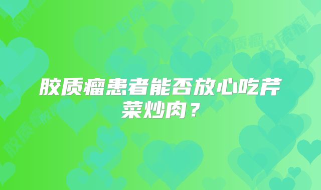 胶质瘤患者能否放心吃芹菜炒肉？