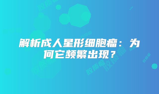 解析成人星形细胞瘤：为何它频繁出现？