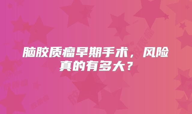脑胶质瘤早期手术，风险真的有多大？