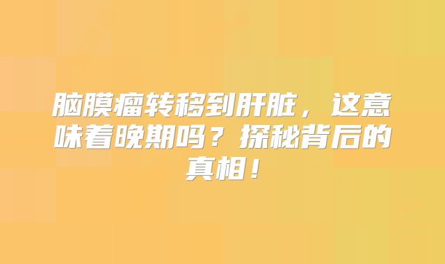 脑膜瘤转移到肝脏，这意味着晚期吗？探秘背后的真相！