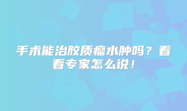 手术能治胶质瘤水肿吗？看看专家怎么说！