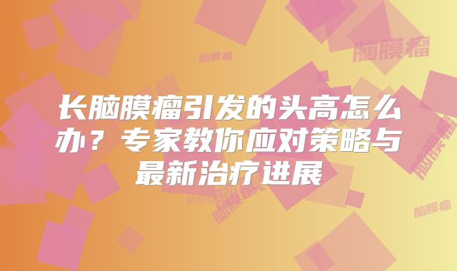 长脑膜瘤引发的头高怎么办？专家教你应对策略与最新治疗进展