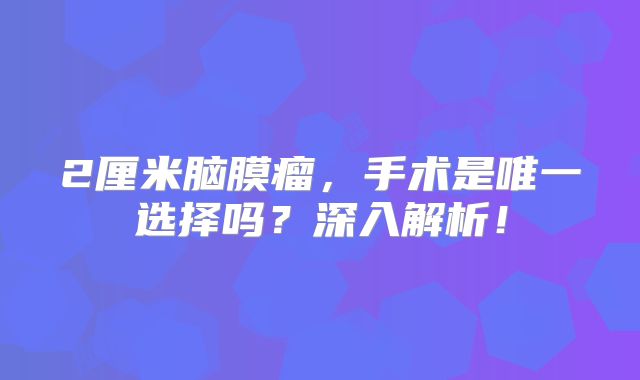 2厘米脑膜瘤，手术是唯一选择吗？深入解析！