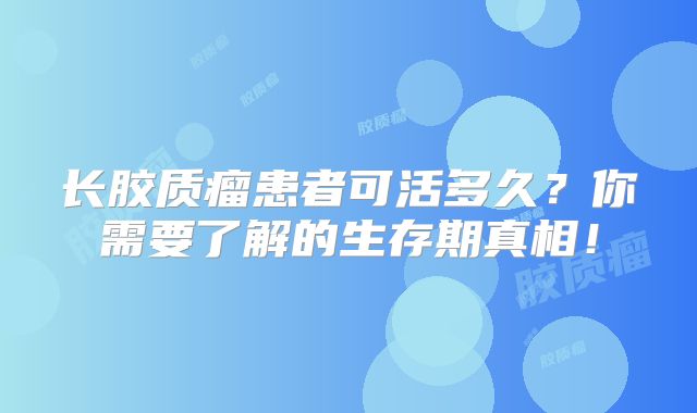 长胶质瘤患者可活多久？你需要了解的生存期真相！