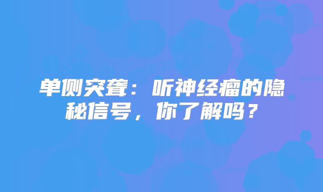 单侧突聋：听神经瘤的隐秘信号，你了解吗？