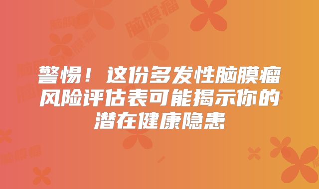 警惕！这份多发性脑膜瘤风险评估表可能揭示你的潜在健康隐患