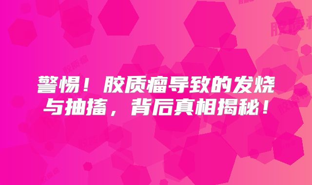 警惕！胶质瘤导致的发烧与抽搐，背后真相揭秘！