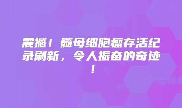 震撼！髓母细胞瘤存活纪录刷新，令人振奋的奇迹！