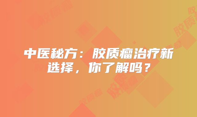 中医秘方：胶质瘤治疗新选择，你了解吗？