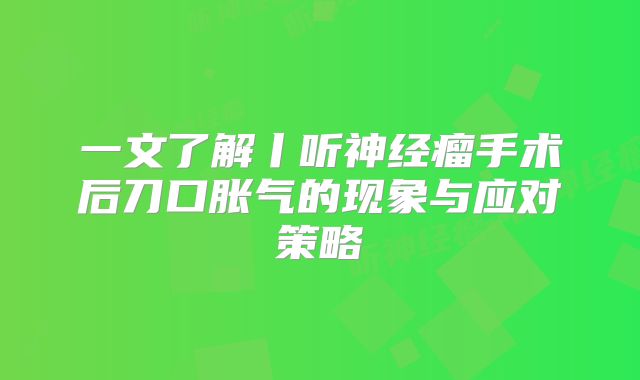 一文了解丨听神经瘤手术后刀口胀气的现象与应对策略