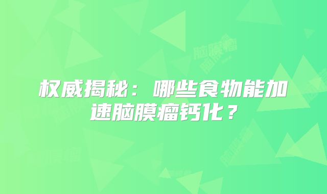 权威揭秘：哪些食物能加速脑膜瘤钙化？