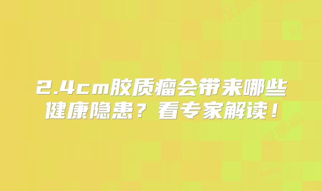 2.4cm胶质瘤会带来哪些健康隐患？看专家解读！