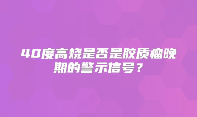 40度高烧是否是胶质瘤晚期的警示信号？
