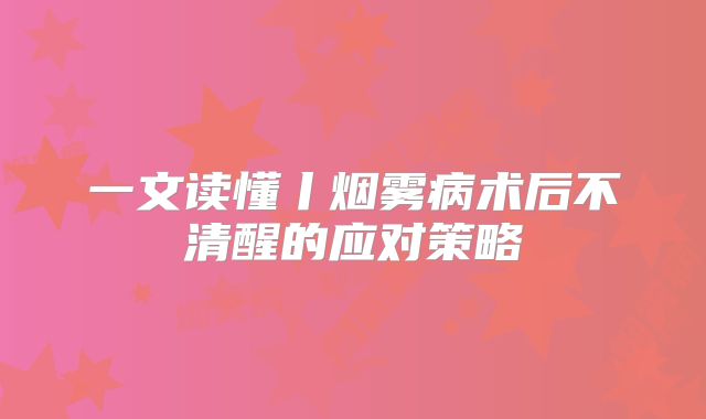 一文读懂丨烟雾病术后不清醒的应对策略