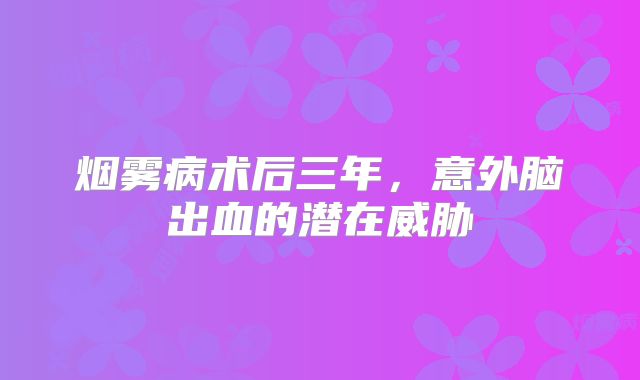 烟雾病术后三年，意外脑出血的潜在威胁