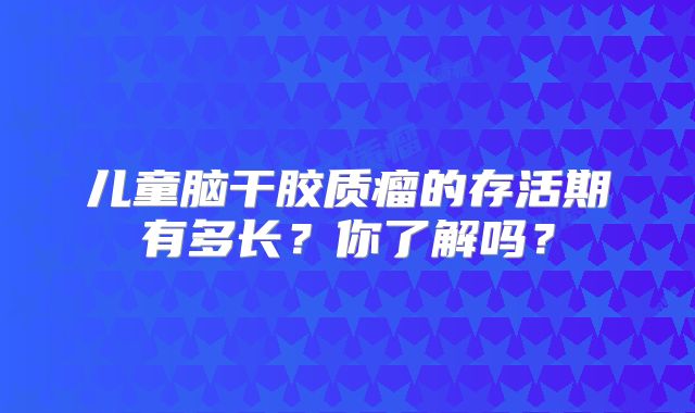 儿童脑干胶质瘤的存活期有多长？你了解吗？