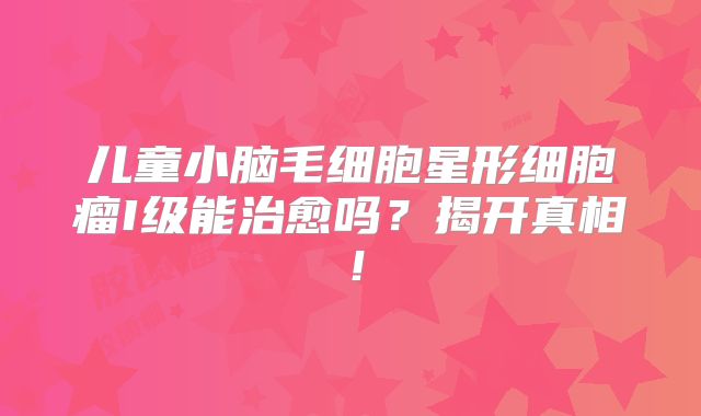 儿童小脑毛细胞星形细胞瘤I级能治愈吗？揭开真相！