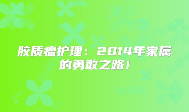 胶质瘤护理：2014年家属的勇敢之路！