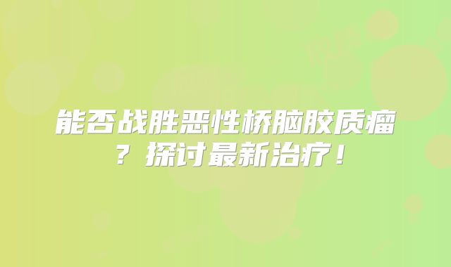 能否战胜恶性桥脑胶质瘤？探讨最新治疗！