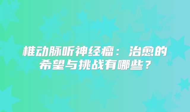 椎动脉听神经瘤：治愈的希望与挑战有哪些？