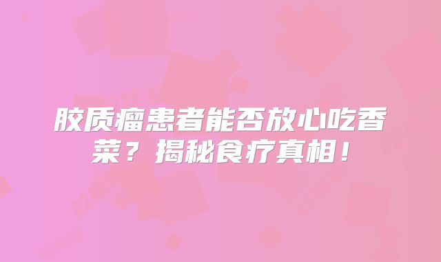 胶质瘤患者能否放心吃香菜？揭秘食疗真相！
