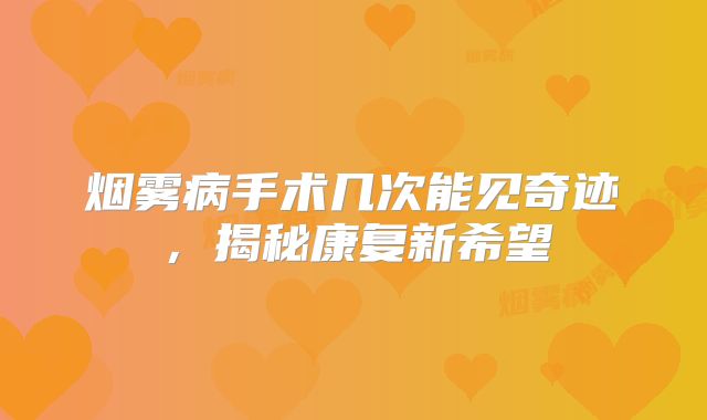 烟雾病手术几次能见奇迹，揭秘康复新希望