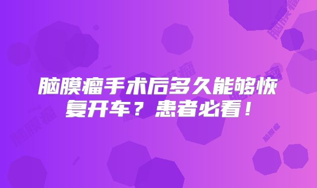 脑膜瘤手术后多久能够恢复开车？患者必看！