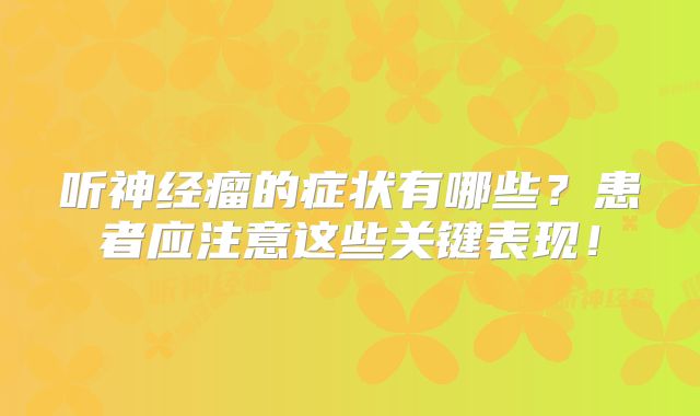 听神经瘤的症状有哪些？患者应注意这些关键表现！