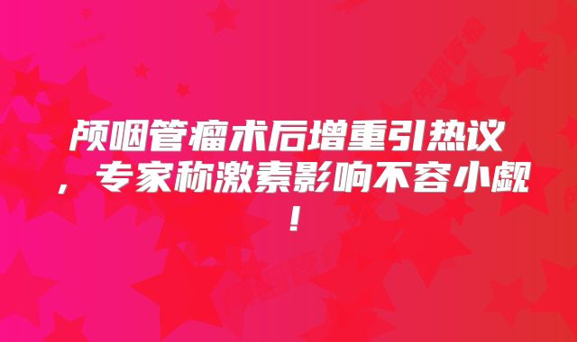 颅咽管瘤术后增重引热议，专家称激素影响不容小觑！