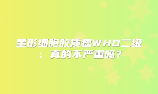 星形细胞胶质瘤WHO二级：真的不严重吗？