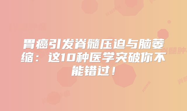 胃癌引发脊髓压迫与脑萎缩：这10种医学突破你不能错过！