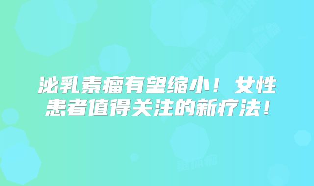泌乳素瘤有望缩小！女性患者值得关注的新疗法！