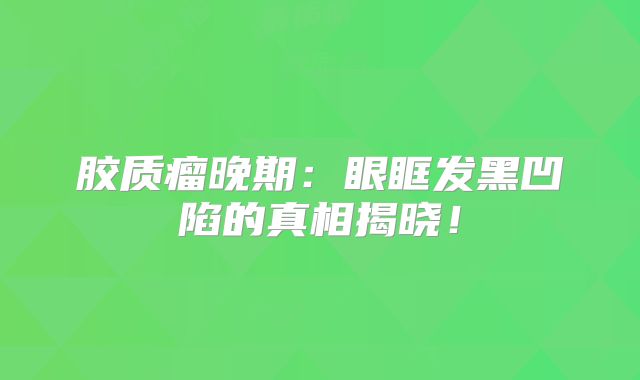胶质瘤晚期：眼眶发黑凹陷的真相揭晓！