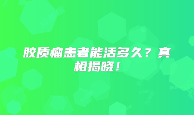 胶质瘤患者能活多久？真相揭晓！
