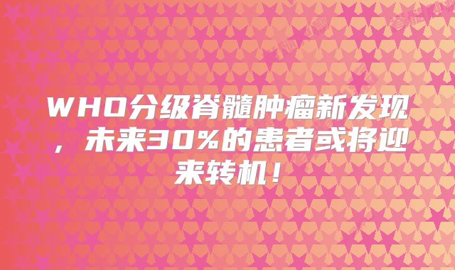 WHO分级脊髓肿瘤新发现，未来30%的患者或将迎来转机！