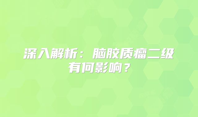 深入解析：脑胶质瘤二级有何影响？