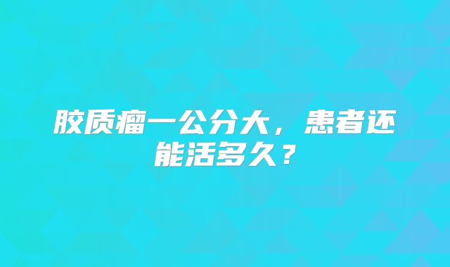 胶质瘤一公分大，患者还能活多久？