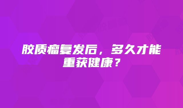 胶质瘤复发后，多久才能重获健康？