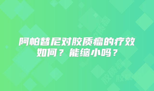 阿帕替尼对胶质瘤的疗效如何？能缩小吗？