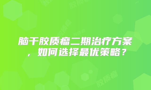 脑干胶质瘤二期治疗方案，如何选择最优策略？